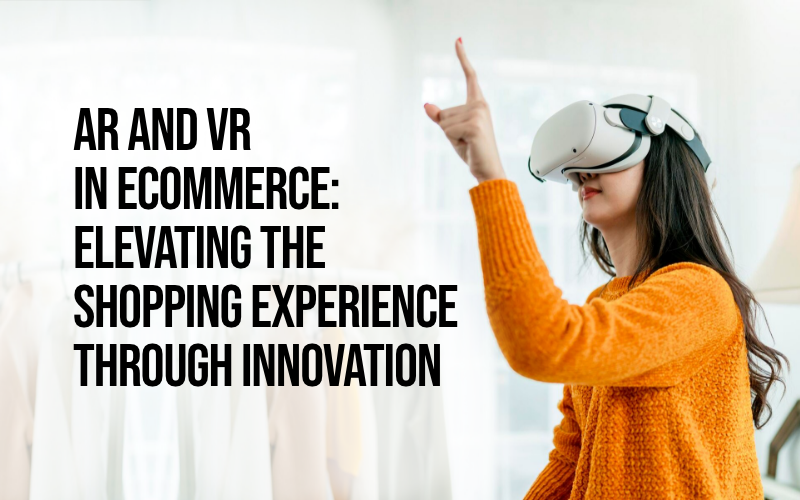 AR and VR in eCommerce: Elevating the Shopping Experience Through Innovation
