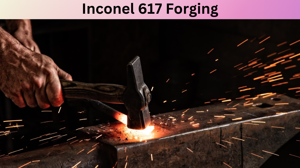 Understanding the Properties and Applications of Inconel 617 Forging